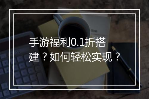 手游福利0.1折搭建？如何轻松实现？