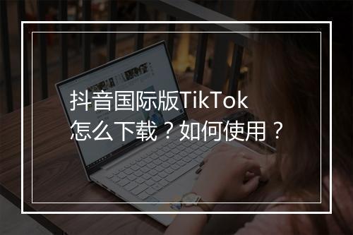 抖音国际版TikTok怎么下载？如何使用？