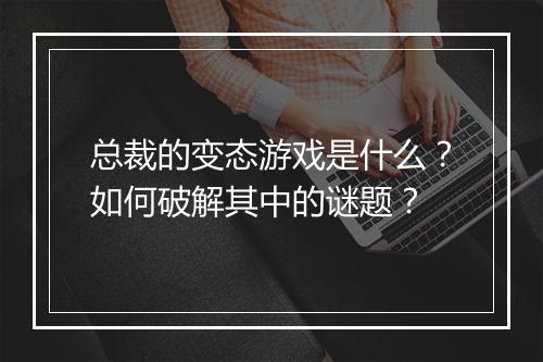 总裁的变态游戏是什么?如何破解其中的谜题?