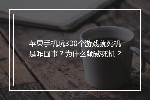 苹果手机玩300个游戏就死机是咋回事？为什么频繁死机？