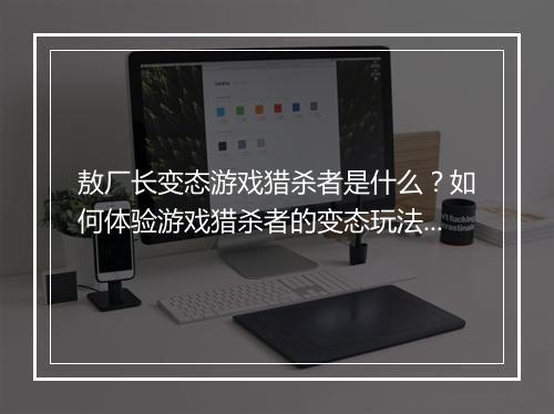 敖厂长变态游戏猎杀者是什么？如何体验游戏猎杀者的变态玩法？
