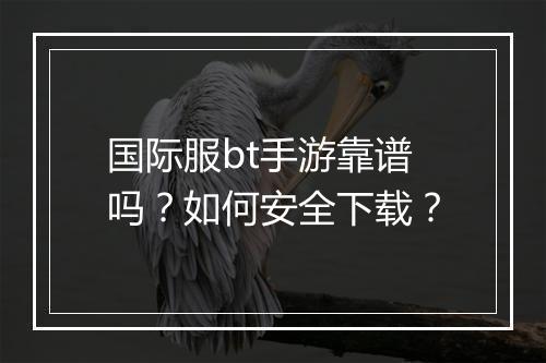 国际服bt手游靠谱吗?如何安全下载?