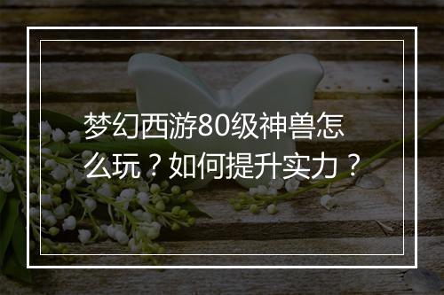 梦幻西游80级神兽怎么玩？如何提升实力？
