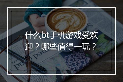什么bt手机游戏受欢迎？哪些值得一玩？
