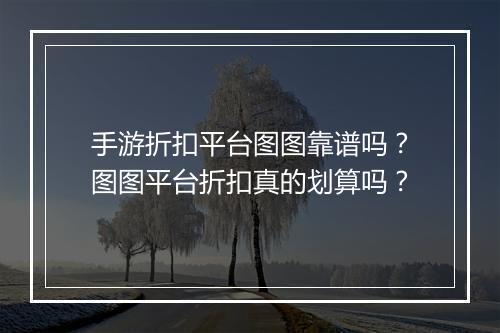 手游折扣平台图图靠谱吗?图图平台折扣真的划算吗?