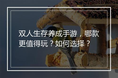 双人生存养成手游，哪款更值得玩？如何选择？
