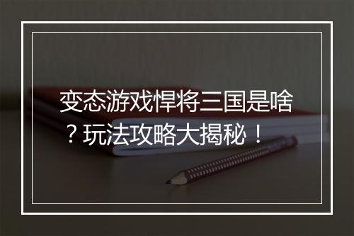 变态游戏悍将三国是啥？玩法攻略大揭秘！