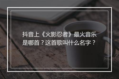 抖音上《火影忍者》最火音乐是哪首？这首歌叫什么名字？