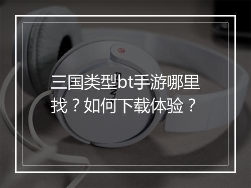三国类型bt手游哪里找?如何下载体验?