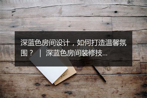 深蓝色房间设计,如何打造温馨氛围? | 深蓝色房间装修技巧分享