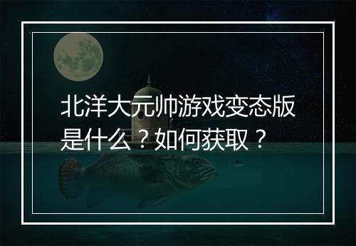 北洋大元帅游戏变态版是什么?如何获取?