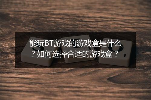 能玩BT游戏的游戏盒是什么?如何选择合适的游戏盒?
