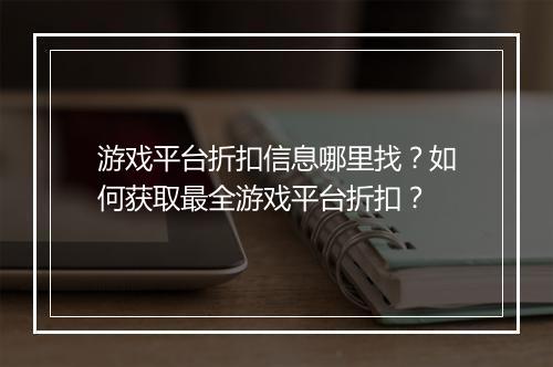 游戏平台折扣信息哪里找?如何获取最全游戏平台折扣?
