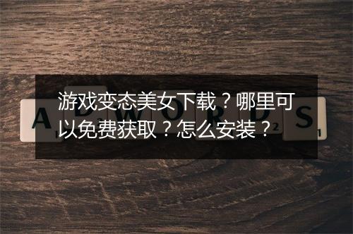 游戏变态美女下载?哪里可以免费获取?怎么安装?