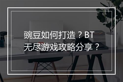 豌豆如何打造?BT无尽游戏攻略分享?