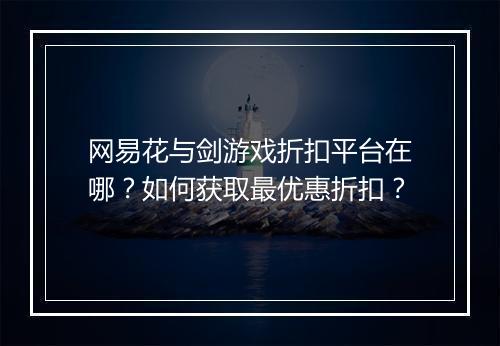 网易花与剑游戏折扣平台在哪?如何获取最优惠折扣?