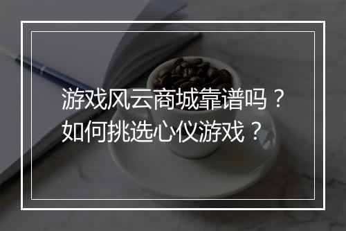 游戏风云商城靠谱吗?如何挑选心仪游戏?
