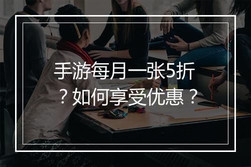 手游每月一张5折?如何享受优惠?