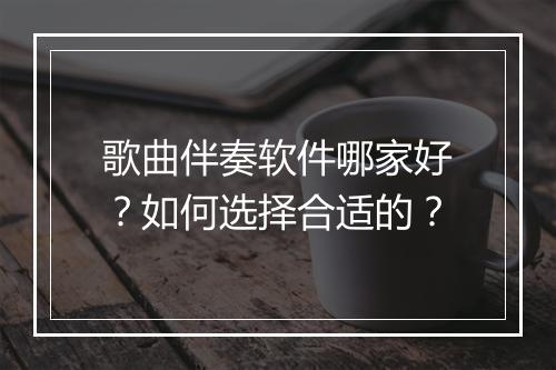 歌曲伴奏软件哪家好?如何选择合适的?