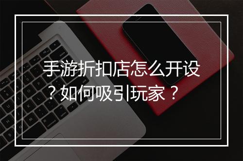 手游折扣店怎么开设?如何吸引玩家?