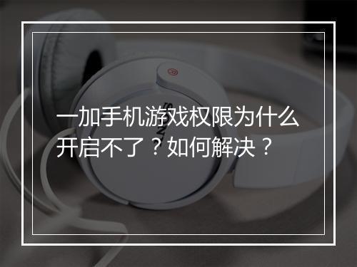 一加手机游戏权限为什么开启不了？如何解决？