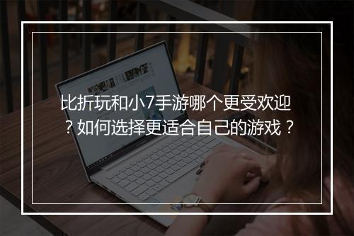 比折玩和小7手游哪个更受欢迎?如何选择更适合自己的游戏?