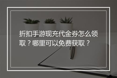 折扣手游现充代金券怎么领取？哪里可以免费获取？