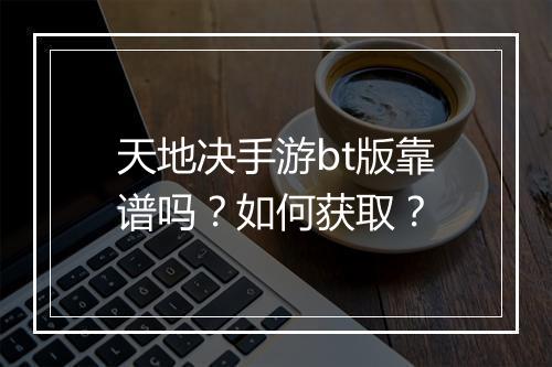 天地决手游bt版靠谱吗?如何获取?