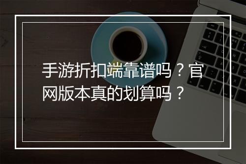 手游折扣端靠谱吗？官网版本真的划算吗？