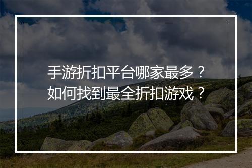 手游折扣平台哪家最多?如何找到最全折扣游戏?