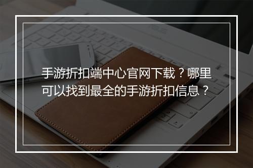 手游折扣端中心官网下载?哪里可以找到最全的手游折扣信息?