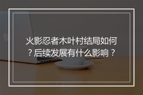火影忍者木叶村结局如何？后续发展有什么影响？