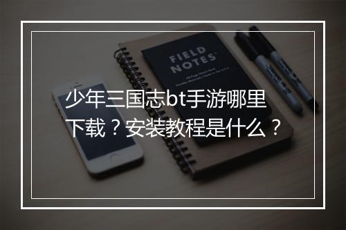 少年三国志bt手游哪里下载？安装教程是什么？