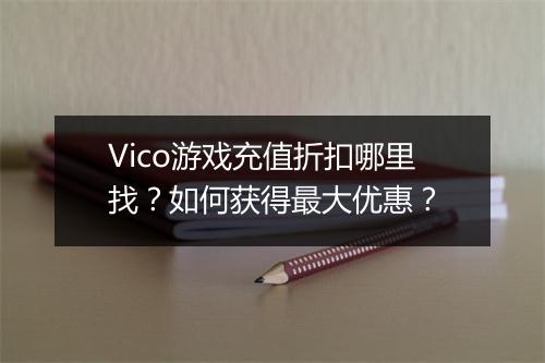 Vico游戏充值折扣哪里找?如何获得最大优惠?