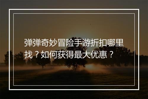 弹弹奇妙冒险手游折扣哪里找?如何获得最大优惠?