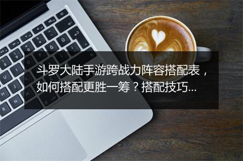 斗罗大陆手游跨战力阵容搭配表，如何搭配更胜一筹？搭配技巧揭秘！