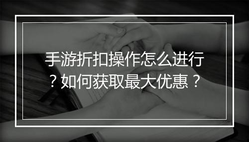 手游折扣操作怎么进行?如何获取最大优惠?