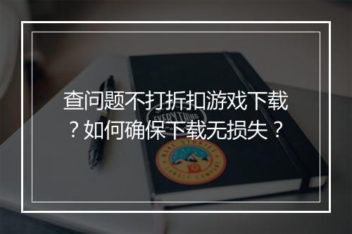 查问题不打折扣游戏下载?如何确保下载无损失?