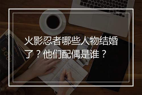 火影忍者哪些人物结婚了？他们配偶是谁？