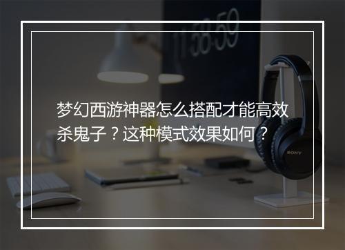 梦幻西游神器怎么搭配才能高效杀鬼子？这种模式效果如何？