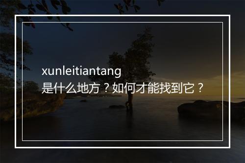 xunleitiantang是什么地方？如何才能找到它？