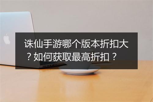诛仙手游哪个版本折扣大?如何获取最高折扣?