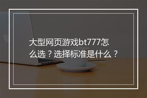 大型网页游戏bt777怎么选?选择标准是什么?