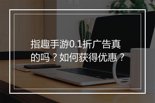 指趣手游0.1折广告真的吗?如何获得优惠?