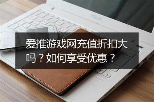 爱推游戏网充值折扣大吗?如何享受优惠?