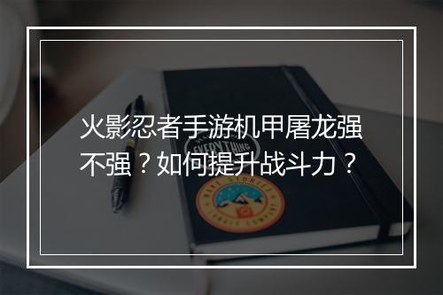 火影忍者手游机甲屠龙强不强？如何提升战斗力？
