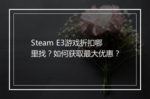 Steam E3游戏折扣哪里找?如何获取最大优惠?