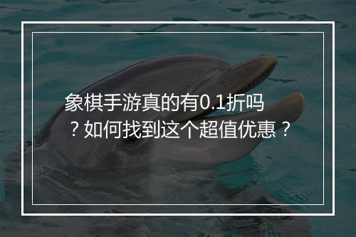 象棋手游真的有0.1折吗？如何找到这个超值优惠？