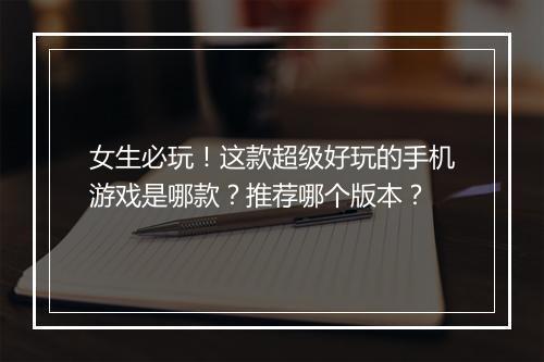 女生必玩！这款超级好玩的手机游戏是哪款？推荐哪个版本？