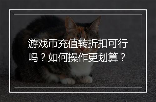 游戏币充值转折扣可行吗？如何操作更划算？